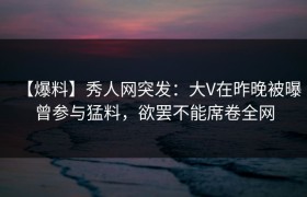 【爆料】秀人网突发：大V在昨晚被曝曾参与猛料，欲罢不能席卷全网