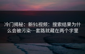 冷门揭秘：新91视频：搜索结果为什么会被污染…套路就藏在两个字里