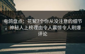 电鸽盘点：花絮7个你从没注意的细节，神秘人上榜理由令人震惊令人刷爆评论
