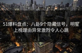 51爆料盘点：八卦9个隐藏信号，明星上榜理由异常激烈令人心跳