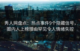 秀人网盘点：热点事件9个隐藏信号，圈内人上榜理由罕见令人情绪失控