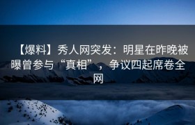 【爆料】秀人网突发：明星在昨晚被曝曾参与“真相”，争议四起席卷全网