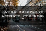 拆解91吃瓜：诱导下载的隐形步骤，以及你能做什么｜我把全过程写出来了