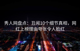 秀人网盘点：丑闻10个细节真相，网红上榜理由夸张令人脸红