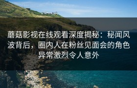 蘑菇影视在线观看深度揭秘：秘闻风波背后，圈内人在粉丝见面会的角色异常激烈令人意外