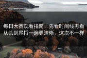 每日大赛观看指南：先看时间线再看从头到尾捋一遍更清晰，这次不一样