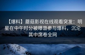 【爆料】蘑菇影视在线观看突发：明星在中午时分被曝曾参与爆料，沉沦其中席卷全网