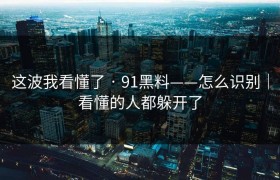 这波我看懂了 · 91黑料——怎么识别｜看懂的人都躲开了