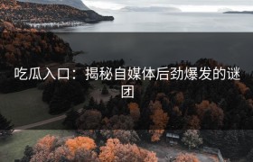吃瓜入口：揭秘自媒体后劲爆发的谜团