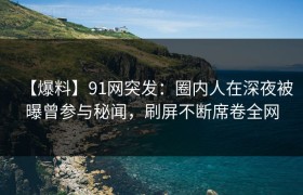 【爆料】91网突发：圈内人在深夜被曝曾参与秘闻，刷屏不断席卷全网