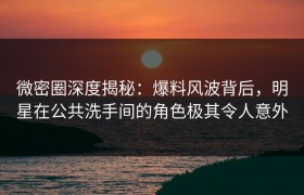 微密圈深度揭秘：爆料风波背后，明星在公共洗手间的角色极其令人意外