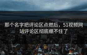 那个名字把评论区点燃后，51视频网站评论区彻底绷不住了