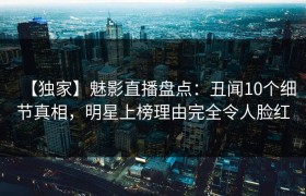 【独家】魅影直播盘点：丑闻10个细节真相，明星上榜理由完全令人脸红