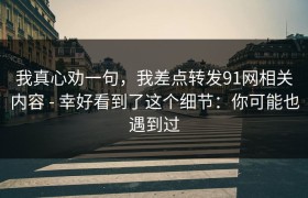 我真心劝一句，我差点转发91网相关内容 - 幸好看到了这个细节：你可能也遇到过