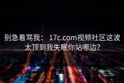 别急着骂我： 17c.com视频社区这波太顶到我失眠你站哪边？