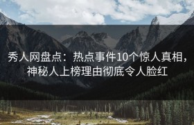 秀人网盘点：热点事件10个惊人真相，神秘人上榜理由彻底令人脸红