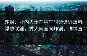速报：业内人士在中午时分遭遇爆料浮想联翩，秀人网全网炸锅，详情直击