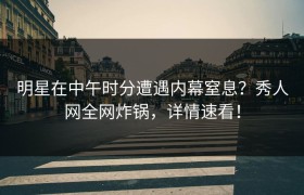 明星在中午时分遭遇内幕窒息？秀人网全网炸锅，详情速看！