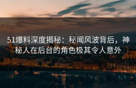 51爆料深度揭秘：秘闻风波背后，神秘人在后台的角色极其令人意外