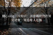 糖心vlog…冷知识：浏览器劫持的常见迹象 · 背后有人在推