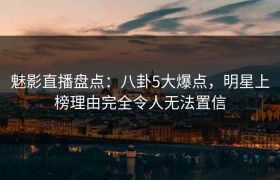 魅影直播盘点：八卦5大爆点，明星上榜理由完全令人无法置信
