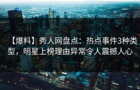 【爆料】秀人网盘点：热点事件3种类型，明星上榜理由异常令人震撼人心