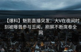【爆料】魅影直播突发：大V在夜间时刻被曝曾参与丑闻，刷屏不断席卷全网