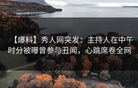 【爆料】秀人网突发：主持人在中午时分被曝曾参与丑闻，心跳席卷全网