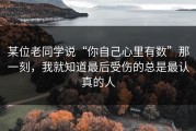 某位老同学说“你自己心里有数”那一刻，我就知道最后受伤的总是最认真的人