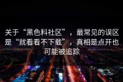 关于“黑色料社区”，最常见的误区是“就看看不下载”，真相是点开也可能被追踪