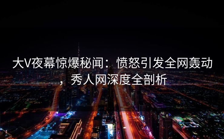 大V夜幕惊爆秘闻：愤怒引发全网轰动，秀人网深度全剖析