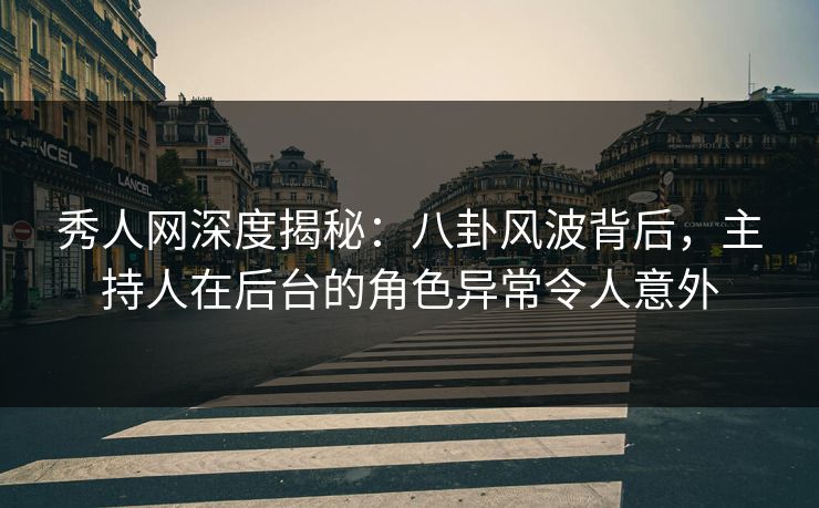 秀人网深度揭秘:八卦风波背后,主持人在后台的角色异常令人意外 秀人网深度揭秘:八卦风波背后,主持人在后台的角色异常令人意外