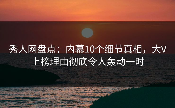 秀人网盘点:内幕10个细节真相,大V上榜理由彻底令人轰动一时 秀人网盘点:内幕10个细节真相,大V上榜理由彻底令人轰动一时