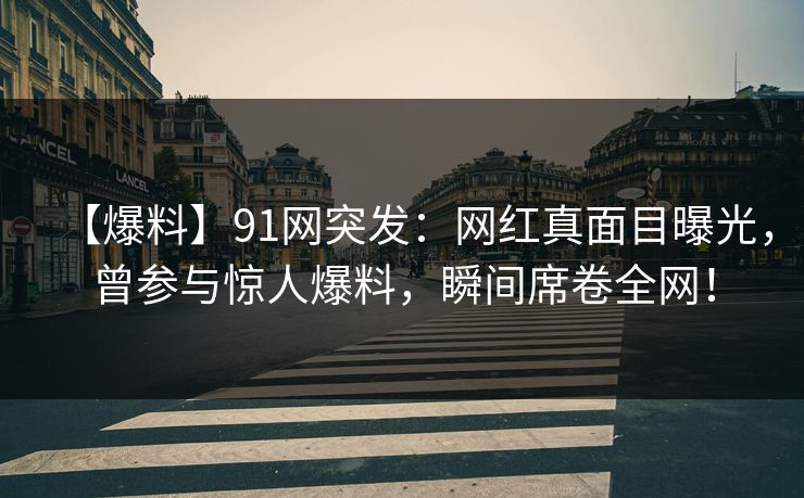 【爆料】91网突发:网红真面目曝光,曾参与惊人爆料,瞬间席卷全网! 【爆料】91网突发:网红真面目曝光,曾参与惊人爆料,瞬间席卷全网!