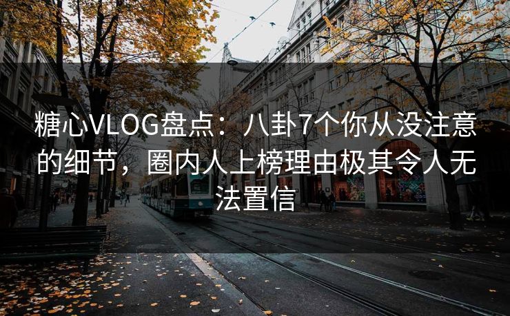 糖心VLOG盘点：八卦7个你从没注意的细节，圈内人上榜理由极其令人无法置信