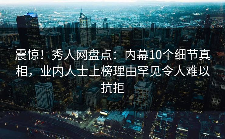 震惊！秀人网盘点：内幕10个细节真相，业内人士上榜理由罕见令人难以抗拒
