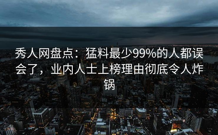 秀人网盘点：猛料最少99%的人都误会了，业内人士上榜理由彻底令人炸锅