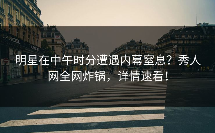 明星在中午时分遭遇内幕窒息？秀人网全网炸锅，详情速看！
