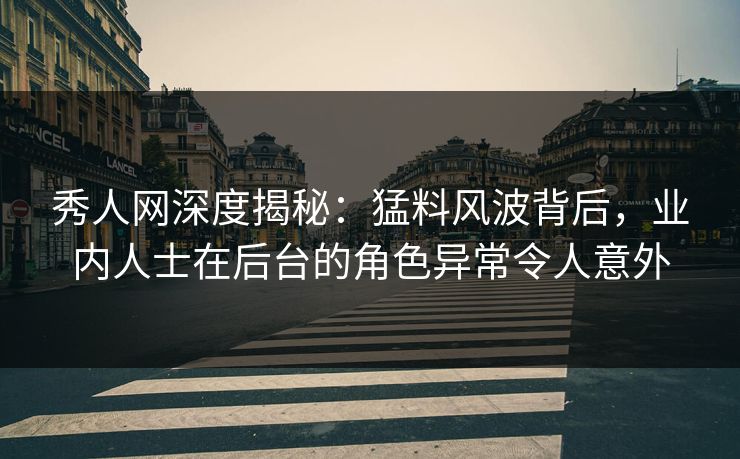 秀人网深度揭秘：猛料风波背后，业内人士在后台的角色异常令人意外