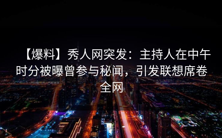 【爆料】秀人网突发：主持人在中午时分被曝曾参与秘闻，引发联想席卷全网