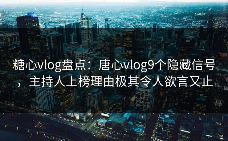 糖心vlog盘点：唐心vlog9个隐藏信号，主持人上榜理由极其令人欲言又止