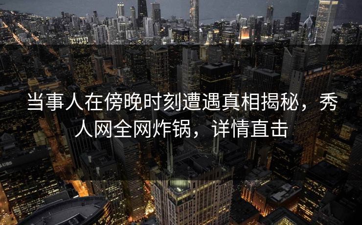 当事人在傍晚时刻遭遇真相揭秘，秀人网全网炸锅，详情直击