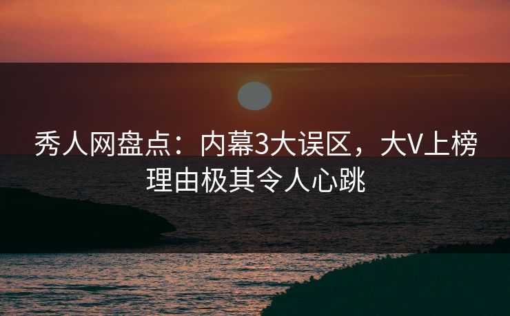 秀人网盘点：内幕3大误区，大V上榜理由极其令人心跳