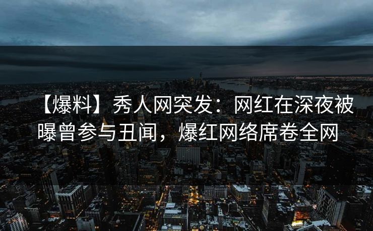 【爆料】秀人网突发：网红在深夜被曝曾参与丑闻，爆红网络席卷全网