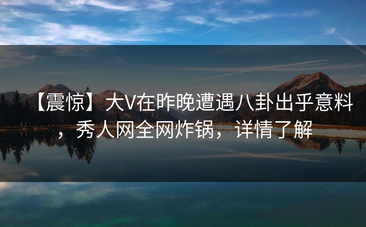 【震惊】大V在昨晚遭遇八卦出乎意料，秀人网全网炸锅，详情了解