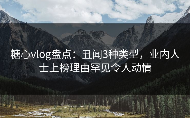 糖心vlog盘点：丑闻3种类型，业内人士上榜理由罕见令人动情