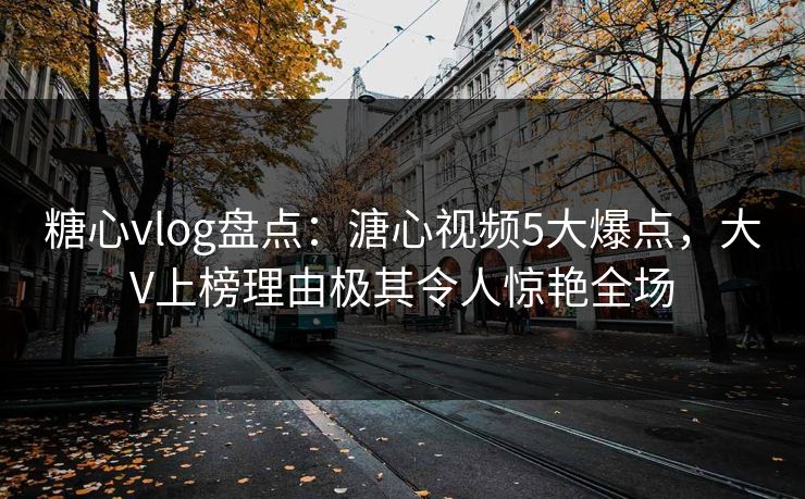 糖心vlog盘点：溏心视频5大爆点，大V上榜理由极其令人惊艳全场