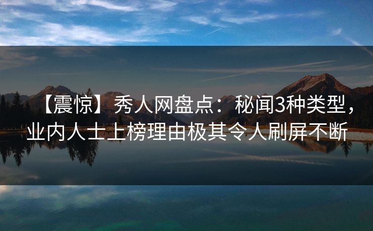 【震惊】秀人网盘点：秘闻3种类型，业内人士上榜理由极其令人刷屏不断