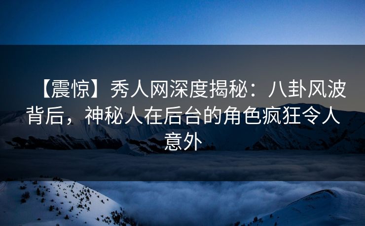 【震惊】秀人网深度揭秘：八卦风波背后，神秘人在后台的角色疯狂令人意外