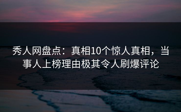 秀人网盘点:真相10个惊人真相,当事人上榜理由极其令人刷爆评论 秀人网盘点:真相10个惊人真相,当事人上榜理由极其令人刷爆评论